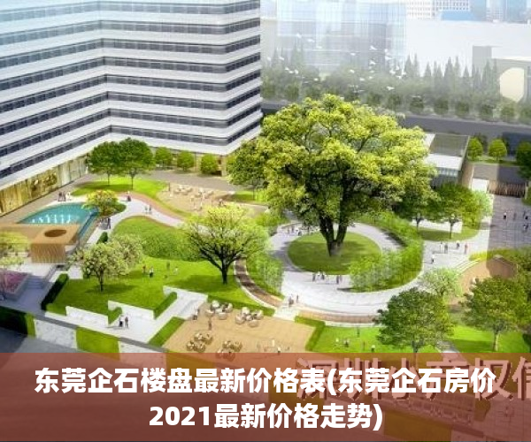 东莞企石楼盘最新价格表(东莞企石房价2021最新价格走势) 东莞企石楼盘最新价格表(东莞企石房价2021最新价格走势)