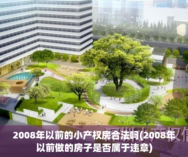 2008年以前的小产权房合法吗(2008年以前做的房子是否属于违章) 2008年以前的小产权房合法吗(2008年以前做的房子是否属于违章)