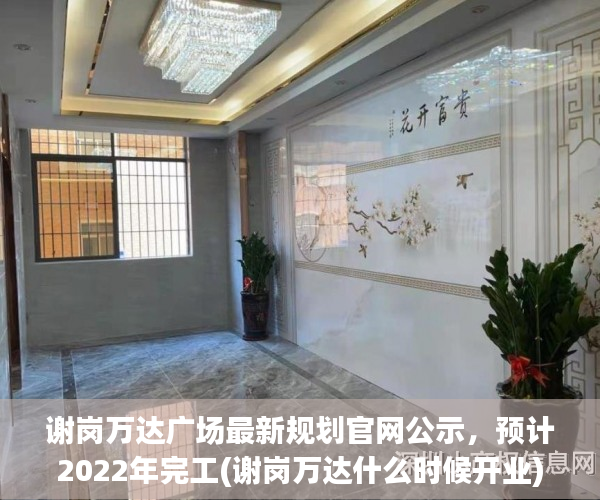 谢岗万达广场最新规划官网公示，预计2022年完工(谢岗万达什么时候开业)