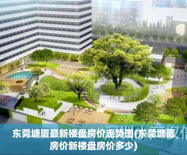 东莞塘厦最新楼盘房价走势图(东莞塘厦房价新楼盘房价多少) 东莞塘厦最新楼盘房价走势图(东莞塘厦房价新楼盘房价多少)