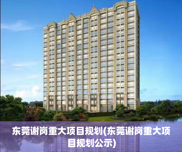 东莞谢岗重大项目规划(东莞谢岗重大项目规划公示) 东莞谢岗重大项目规划(东莞谢岗重大项目规划公示)