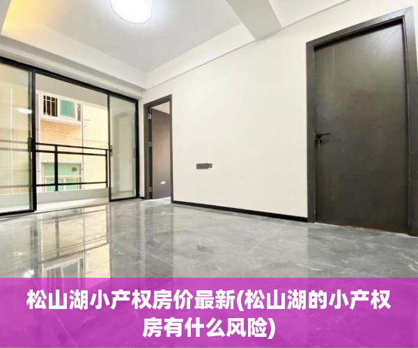 松山湖小产权房价最新(松山湖的小产权房有什么风险) 松山湖小产权房价最新(松山湖的小产权房有什么风险)