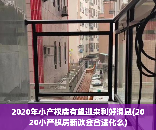2020年小产权房有望迎来利好消息(2020小产权房新政会合法化么)