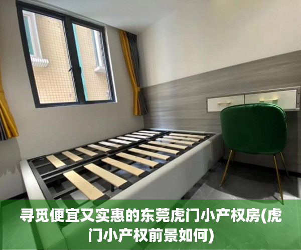 寻觅便宜又实惠的东莞虎门小产权房(虎门小产权前景如何)