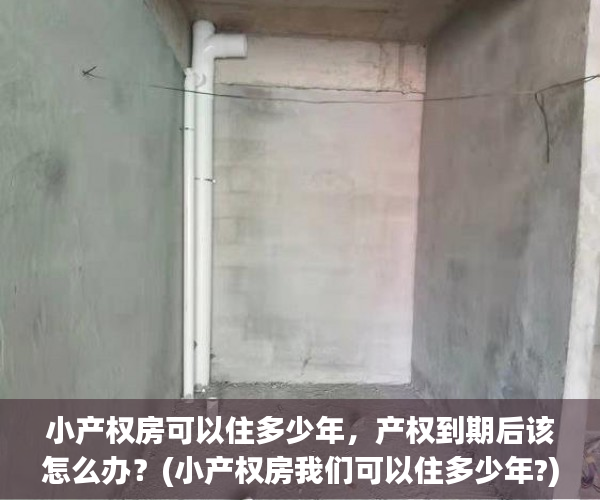 小产权房可以住多少年，产权到期后该怎么办？(小产权房我们可以住多少年?)