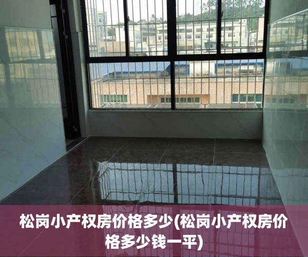 松岗小产权房价格多少(松岗小产权房价格多少钱一平) 松岗小产权房价格多少(松岗小产权房价格多少钱一平)