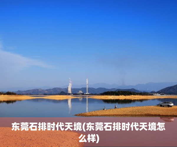 东莞石排时代天境(东莞石排时代天境怎么样) 东莞石排时代天境(东莞石排时代天境怎么样)