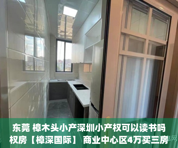 东莞 樟木头小产深圳小产权可以读书吗权房【樟深国际】 商业中心区4万买三房小产权房_东莞樟木头最新小产权房