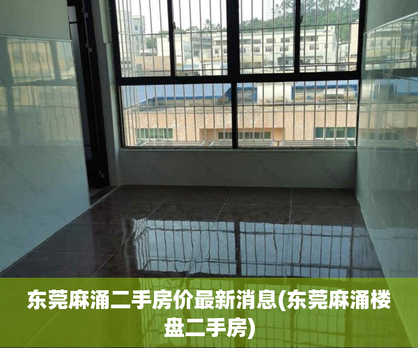 东莞麻涌二手房价最新消息(东莞麻涌楼盘二手房) 东莞麻涌二手房价最新消息(东莞麻涌楼盘二手房)