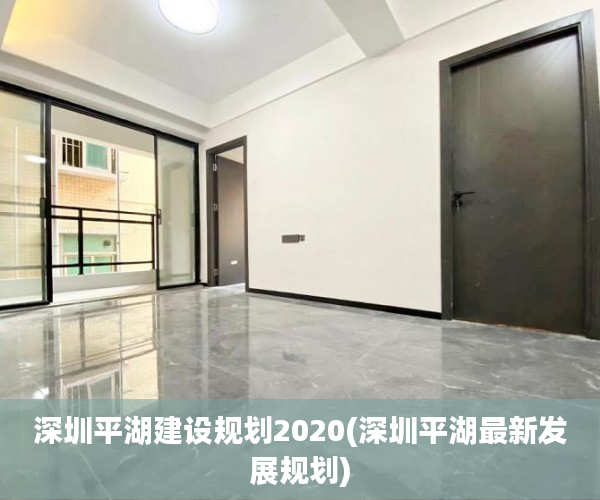 深圳平湖建设规划2020(深圳平湖最新发展规划) 深圳平湖建设规划2020(深圳平湖最新发展规划)