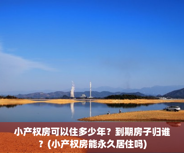 小产权房可以住多少年？到期房子归谁？(小产权房能永久居住吗)