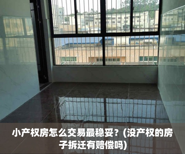 小产权房怎么交易最稳妥？(没产权的房子拆迁有赔偿吗)