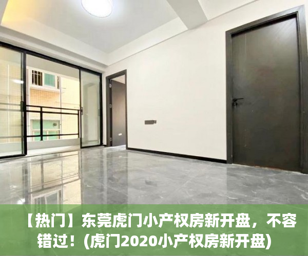 【热门】东莞虎门小产权房新开盘，不容错过！(虎门2020小产权房新开盘)