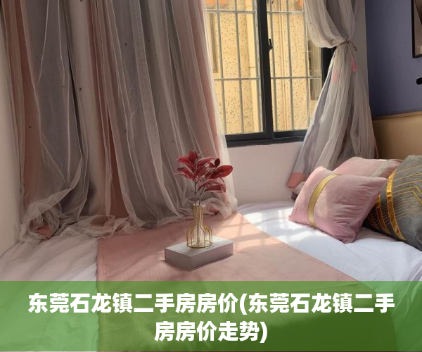 东莞石龙镇二手房房价(东莞石龙镇二手房房价走势) 东莞石龙镇二手房房价(东莞石龙镇二手房房价走势)