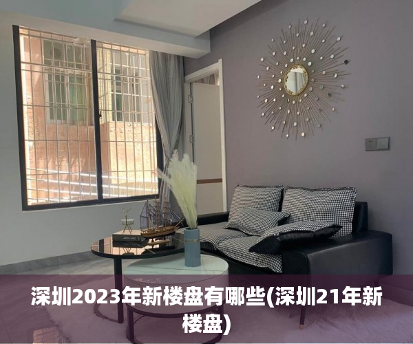深圳2023年新楼盘有哪些(深圳21年新楼盘)