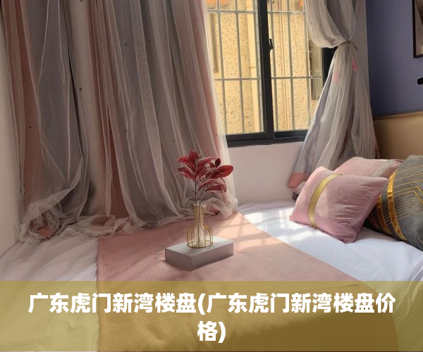 广东虎门新湾楼盘(广东虎门新湾楼盘价格)