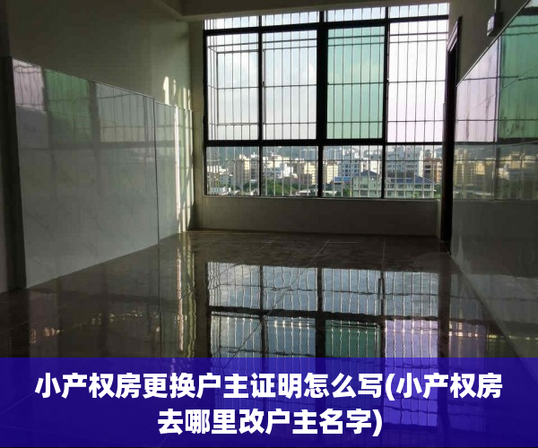 小产权房更换户主证明怎么写(小产权房去哪里改户主名字)