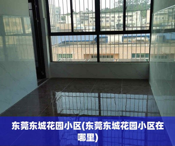 东莞东城花园小区(东莞东城花园小区在哪里) 东莞东城花园小区(东莞东城花园小区在哪里)
