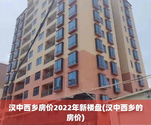 汉中西乡房价2022年新楼盘(汉中西乡的房价)