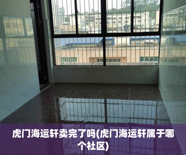 虎门海运轩卖完了吗(虎门海运轩属于哪个社区) 虎门海运轩卖完了吗(虎门海运轩属于哪个社区)