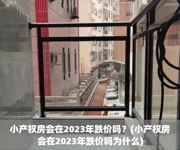 小产权房会在2023年跌价吗？(小产权房会在2023年跌价吗为什么)