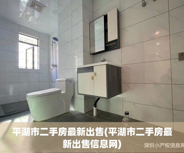 平湖市二手房最新出售(平湖市二手房最新出售信息网) 平湖市二手房最新出售(平湖市二手房最新出售信息网)