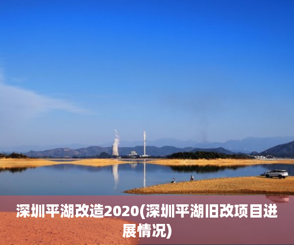 深圳平湖改造2020(深圳平湖旧改项目进展情况) 深圳平湖改造2020(深圳平湖旧改项目进展情况)