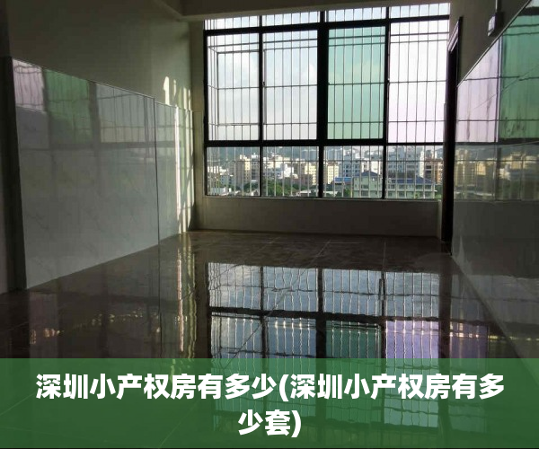 深圳小产权房有多少(深圳小产权房有多少套) 深圳小产权房有多少(深圳小产权房有多少套)