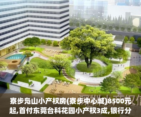寮步凫山小产权房(寮步中心城)8500元起,首付东莞台科花园小产权3成,银行分期8年,利息3.15厘小产权房_东莞小产权房