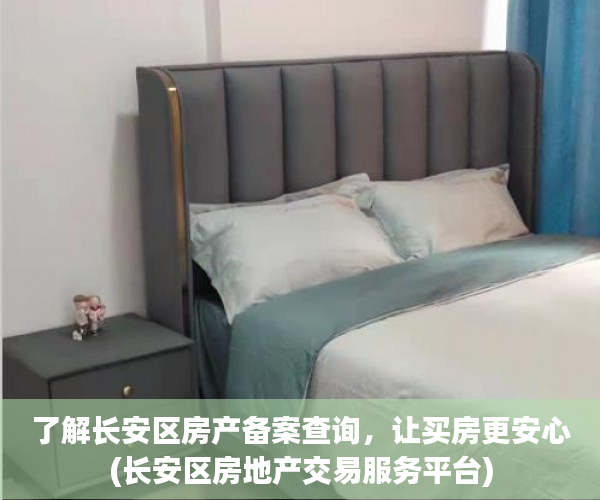 了解长安区房产备案查询，让买房更安心(长安区房地产交易服务平台)
