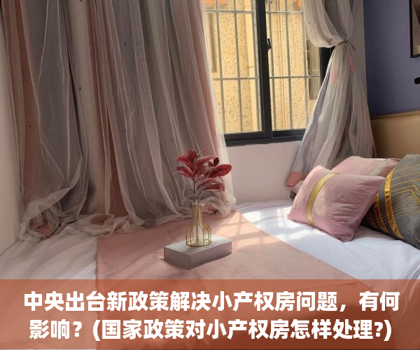 中央出台新政策解决小产权房问题，有何影响？(国家政策对小产权房怎样处理?)