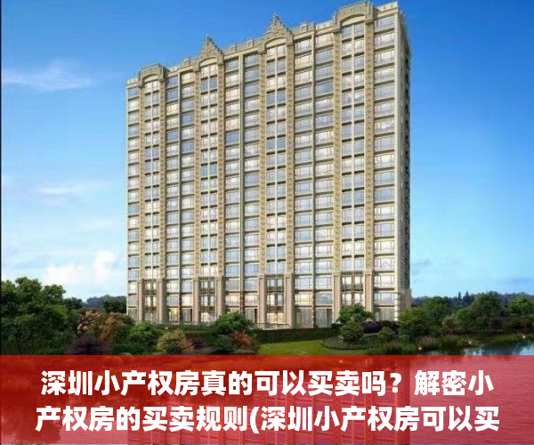 深圳小产权房真的可以买卖吗？解密小产权房的买卖规则(深圳小产权房可以买吗?有什么技巧)