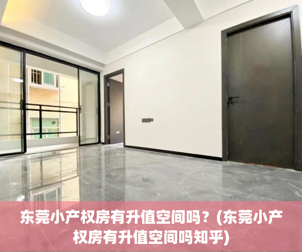 东莞小产权房有升值空间吗？(东莞小产权房有升值空间吗知乎)