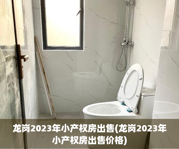 龙岗2023年小产权房出售(龙岗2023年小产权房出售价格) 龙岗2023年小产权房出售(龙岗2023年小产权房出售价格)
