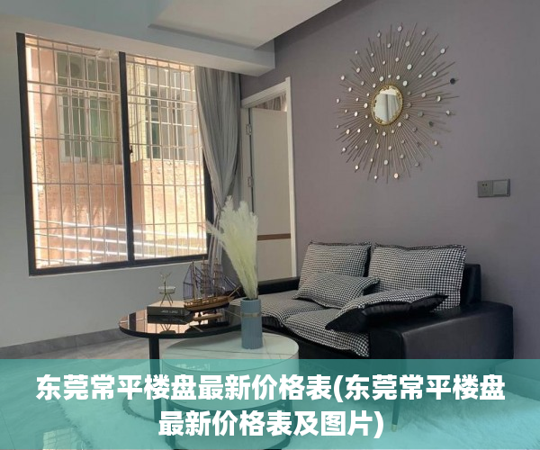 东莞常平楼盘最新价格表(东莞常平楼盘最新价格表及图片) 东莞常平楼盘最新价格表(东莞常平楼盘最新价格表及图片)