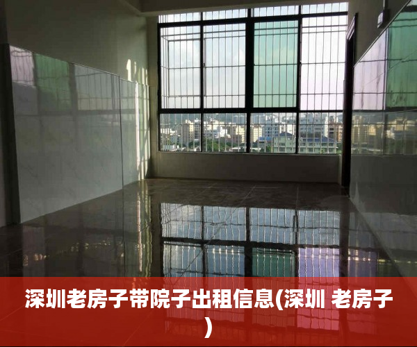 深圳老房子带院子出租信息(深圳 老房子)