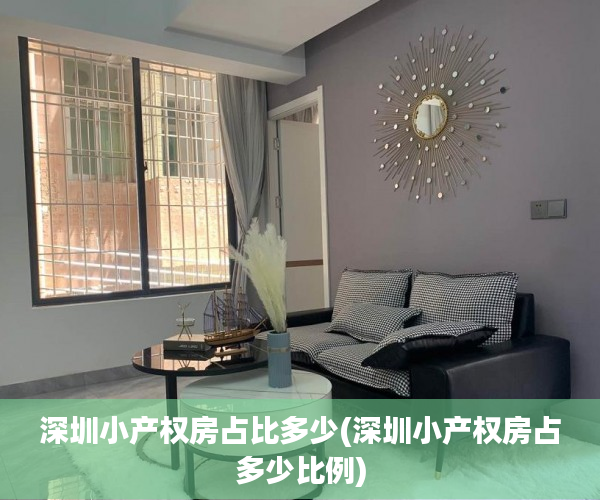 深圳小产权房占比多少(深圳小产权房占多少比例) 深圳小产权房占比多少(深圳小产权房占多少比例)