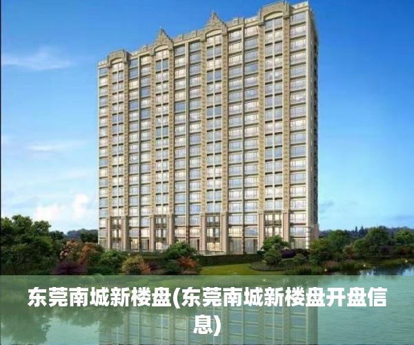 东莞南城新楼盘(东莞南城新楼盘开盘信息) 东莞南城新楼盘(东莞南城新楼盘开盘信息)