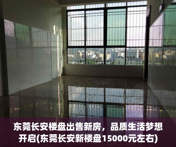 东莞长安楼盘出售新房，品质生活梦想开启(东莞长安新楼盘15000元左右)