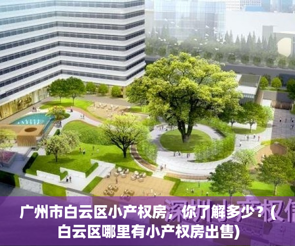 广州市白云区小产权房，你了解多少？(白云区哪里有小产权房出售)