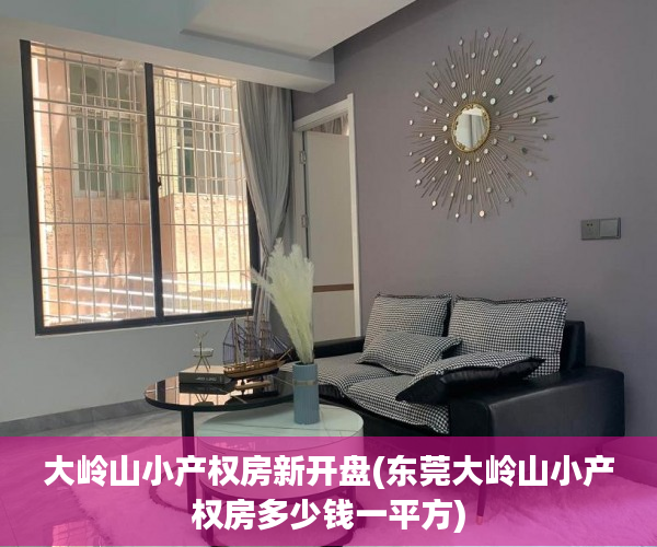 大岭山小产权房新开盘(东莞大岭山小产权房多少钱一平方) 大岭山小产权房新开盘(东莞大岭山小产权房多少钱一平方)