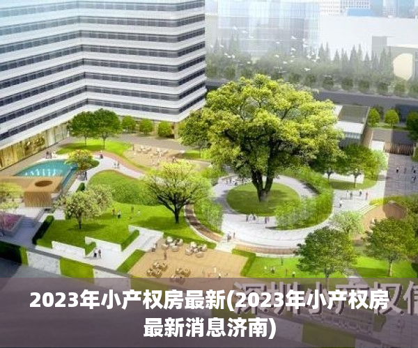 2023年小产权房最新(2023年小产权房最新消息济南) 2023年小产权房最新(2023年小产权房最新消息济南)