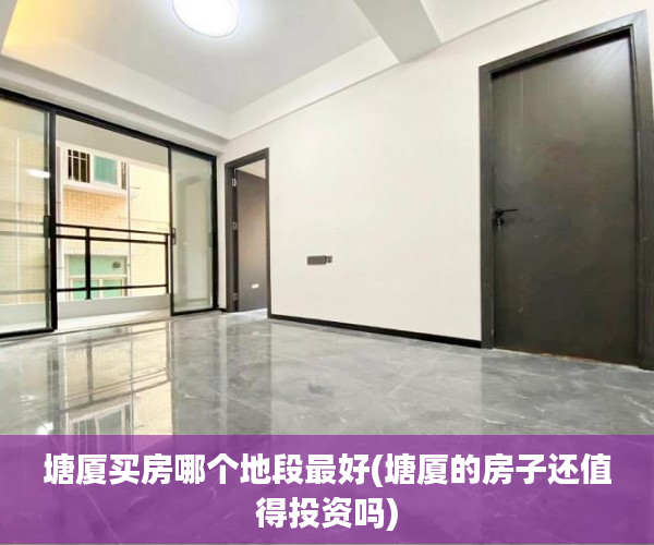 塘厦买房哪个地段最好(塘厦的房子还值得投资吗) 塘厦买房哪个地段最好(塘厦的房子还值得投资吗)