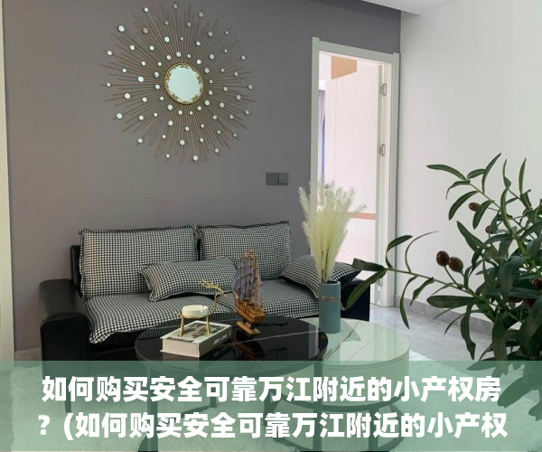 如何购买安全可靠万江附近的小产权房？(如何购买安全可靠万江附近的小产权房呢)