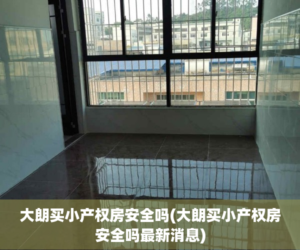 大朗买小产权房安全吗(大朗买小产权房安全吗最新消息) 大朗买小产权房安全吗(大朗买小产权房安全吗最新消息)