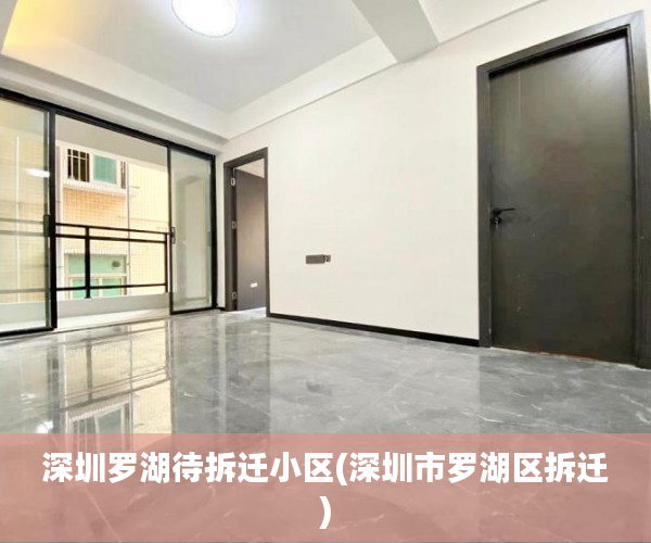 深圳罗湖待拆迁小区(深圳市罗湖区拆迁)