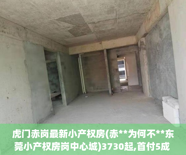 虎门赤岗最新小产权房(赤**为何不**东莞小产权房岗中心城)3730起,首付5成 分期35年小产权房_东莞虎门小产权房