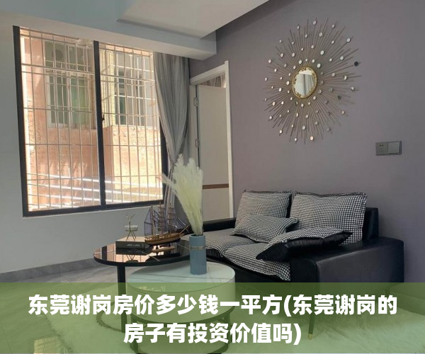 东莞谢岗房价多少钱一平方(东莞谢岗的房子有投资价值吗) 东莞谢岗房价多少钱一平方(东莞谢岗的房子有投资价值吗)