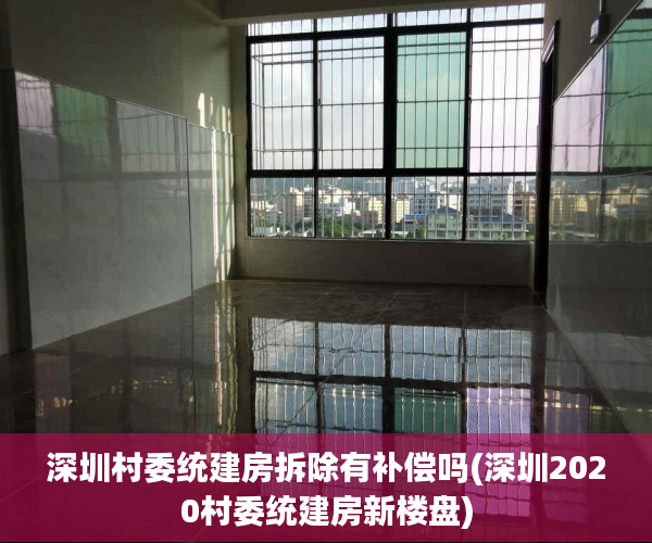 深圳村委统建房拆除有补偿吗(深圳2020村委统建房新楼盘) 深圳村委统建房拆除有补偿吗(深圳2020村委统建房新楼盘)