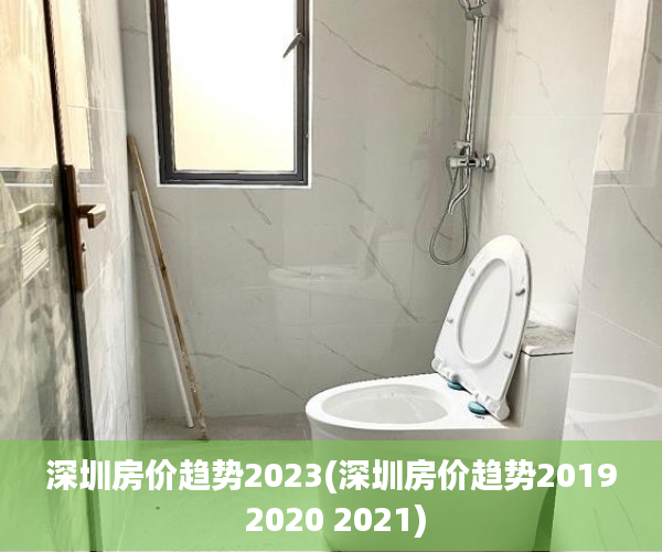 深圳房价趋势2023(深圳房价趋势2019 2020 2021) 深圳房价趋势2023(深圳房价趋势2019 2020 2021)